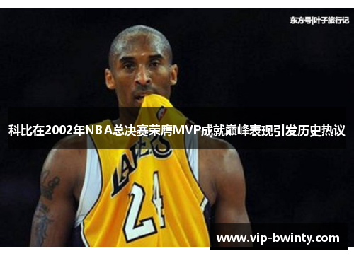 科比在2002年NBA总决赛荣膺MVP成就巅峰表现引发历史热议