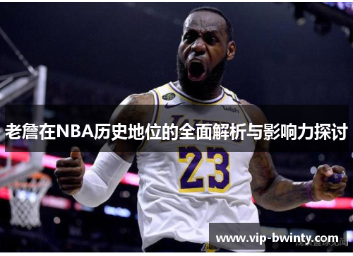 老詹在NBA历史地位的全面解析与影响力探讨