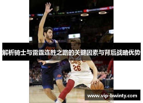 解析骑士与雷霆连胜之路的关键因素与背后战略优势