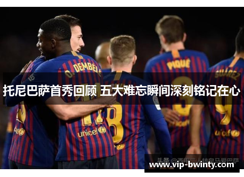 托尼巴萨首秀回顾 五大难忘瞬间深刻铭记在心