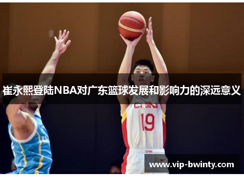 崔永熙登陆NBA对广东篮球发展和影响力的深远意义