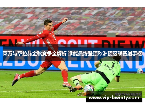 莱万与萨拉赫金靴竞争全解析 谁能最终登顶欧洲顶级联赛射手榜