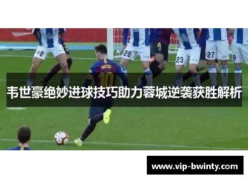 韦世豪绝妙进球技巧助力蓉城逆袭获胜解析