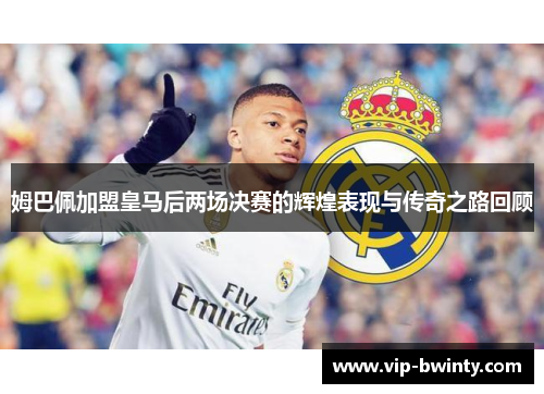 姆巴佩加盟皇马后两场决赛的辉煌表现与传奇之路回顾