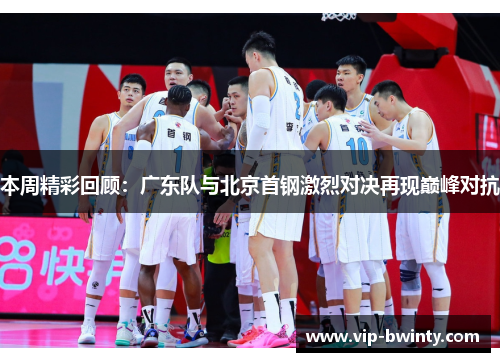 本周精彩回顾：广东队与北京首钢激烈对决再现巅峰对抗