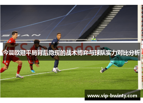 今晨欧冠平局背后隐现的战术博弈与球队实力对比分析