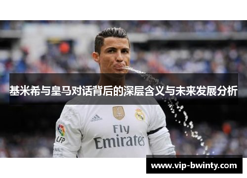 基米希与皇马对话背后的深层含义与未来发展分析