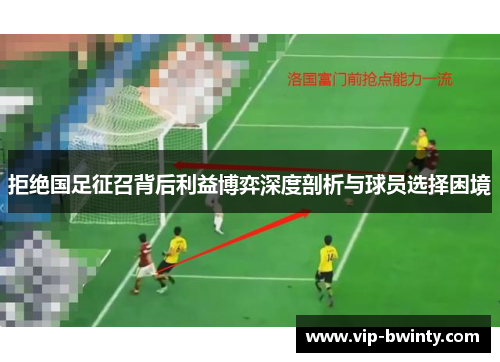 拒绝国足征召背后利益博弈深度剖析与球员选择困境