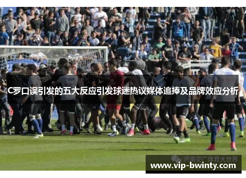 C罗口误引发的五大反应引发球迷热议媒体追捧及品牌效应分析
