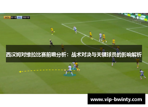 西汉姆对维拉比赛前瞻分析：战术对决与关键球员的影响解析