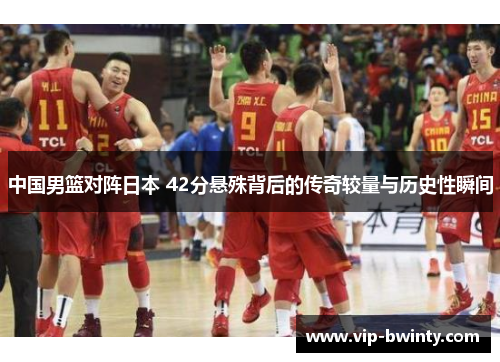中国男篮对阵日本 42分悬殊背后的传奇较量与历史性瞬间