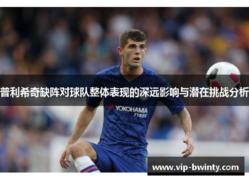 普利希奇缺阵对球队整体表现的深远影响与潜在挑战分析