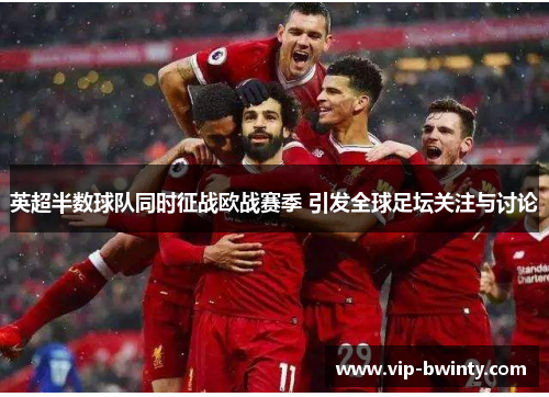 英超半数球队同时征战欧战赛季 引发全球足坛关注与讨论