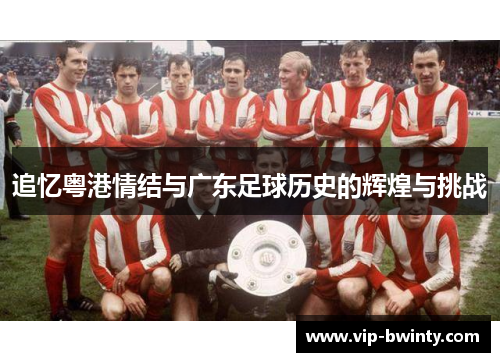 追忆粤港情结与广东足球历史的辉煌与挑战