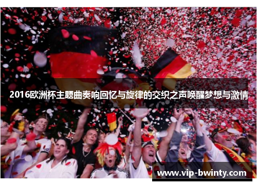 2016欧洲杯主题曲奏响回忆与旋律的交织之声唤醒梦想与激情
