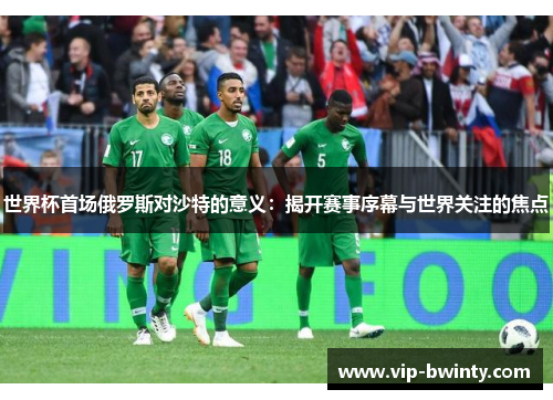 世界杯首场俄罗斯对沙特的意义：揭开赛事序幕与世界关注的焦点