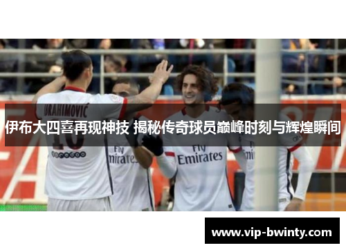 伊布大四喜再现神技 揭秘传奇球员巅峰时刻与辉煌瞬间