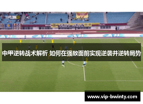 中甲逆转战术解析 如何在强敌面前实现逆袭并逆转局势