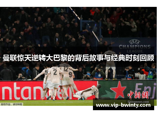 曼联惊天逆转大巴黎的背后故事与经典时刻回顾