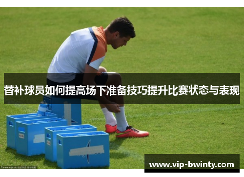 替补球员如何提高场下准备技巧提升比赛状态与表现