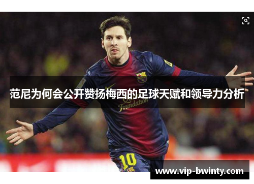 范尼为何会公开赞扬梅西的足球天赋和领导力分析