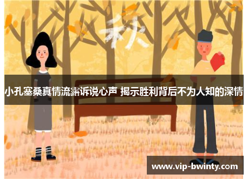 小孔塞桑真情流露诉说心声 揭示胜利背后不为人知的深情