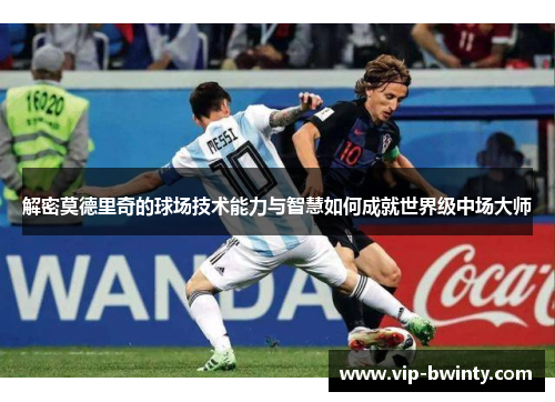 解密莫德里奇的球场技术能力与智慧如何成就世界级中场大师