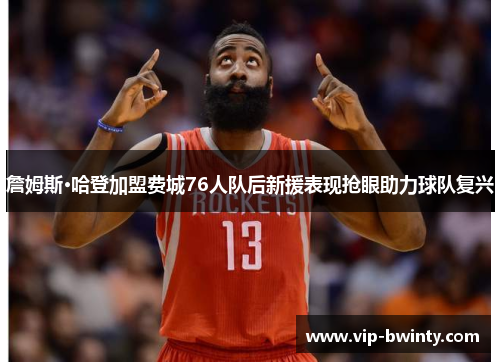 詹姆斯·哈登加盟费城76人队后新援表现抢眼助力球队复兴 詹姆斯·哈登加盟费城76人队后新援表现抢眼助力球队复兴
