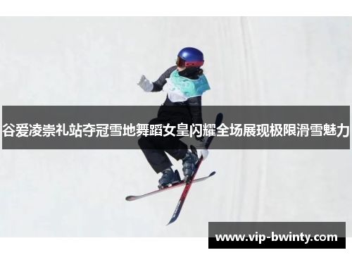 谷爱凌崇礼站夺冠雪地舞蹈女皇闪耀全场展现极限滑雪魅力 谷爱凌崇礼站夺冠雪地舞蹈女皇闪耀全场展现极限滑雪魅力