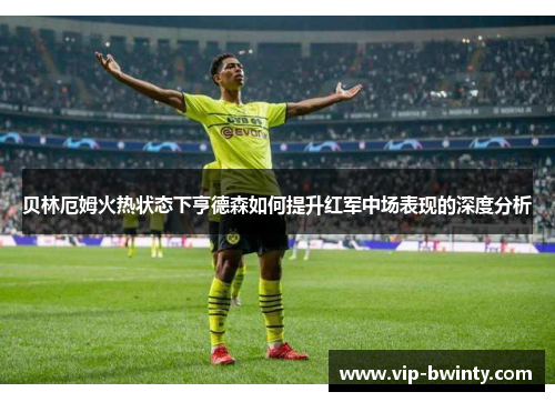 贝林厄姆火热状态下亨德森如何提升红军中场表现的深度分析 贝林厄姆火热状态下亨德森如何提升红军中场表现的深度分析