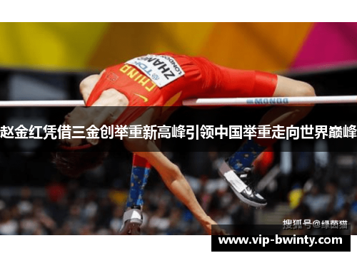 赵金红凭借三金创举重新高峰引领中国举重走向世界巅峰