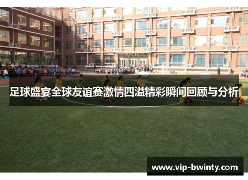 足球盛宴全球友谊赛激情四溢精彩瞬间回顾与分析