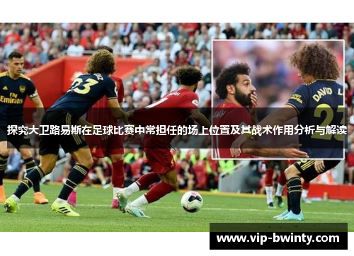 探究大卫路易斯在足球比赛中常担任的场上位置及其战术作用分析与解读
