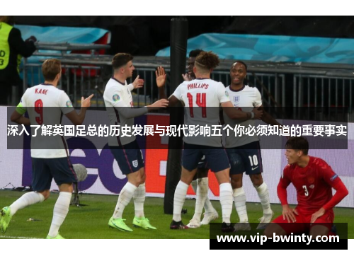 深入了解英国足总的历史发展与现代影响五个你必须知道的重要事实
