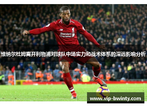 维纳尔杜姆离开利物浦对球队中场实力和战术体系的深远影响分析 维纳尔杜姆离开利物浦对球队中场实力和战术体系的深远影响分析