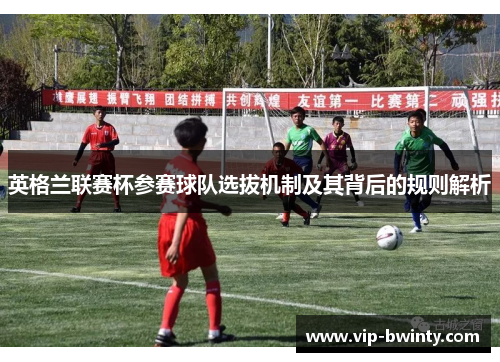 英格兰联赛杯参赛球队选拔机制及其背后的规则解析 英格兰联赛杯参赛球队选拔机制及其背后的规则解析